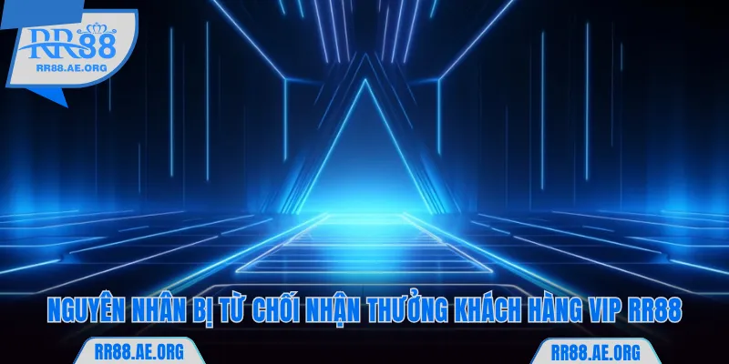 Nguyên nhân bị từ chối nhận thưởng khách hàng VIP RR88